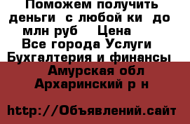 Поможем получить деньги, с любой ки, до 3 млн руб. › Цена ­ 15 - Все города Услуги » Бухгалтерия и финансы   . Амурская обл.,Архаринский р-н